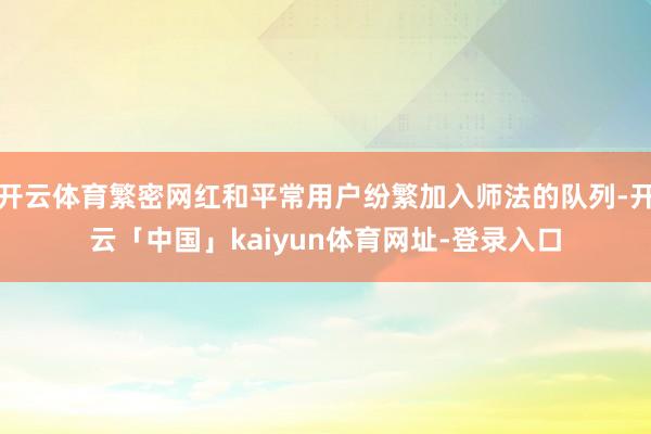 开云体育繁密网红和平常用户纷繁加入师法的队列-开云「中国」kaiyun体育网址-登录入口