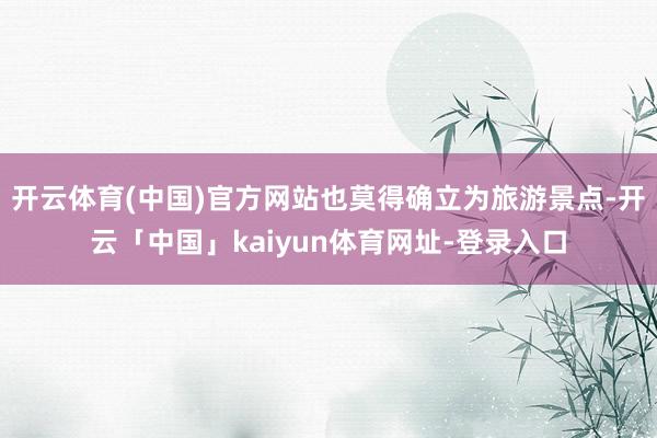 开云体育(中国)官方网站也莫得确立为旅游景点-开云「中国」kaiyun体育网址-登录入口