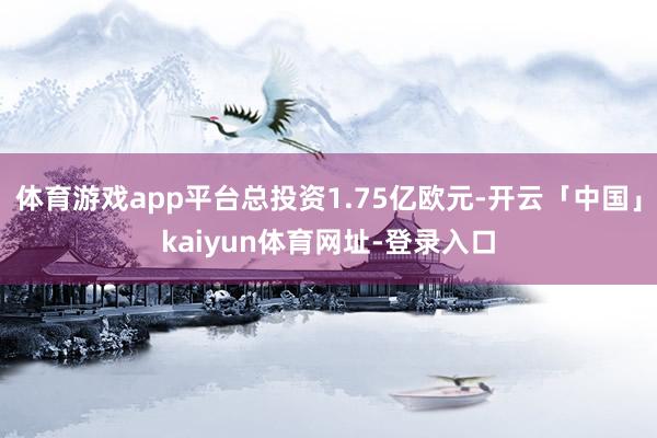 体育游戏app平台总投资1.75亿欧元-开云「中国」kaiyun体育网址-登录入口