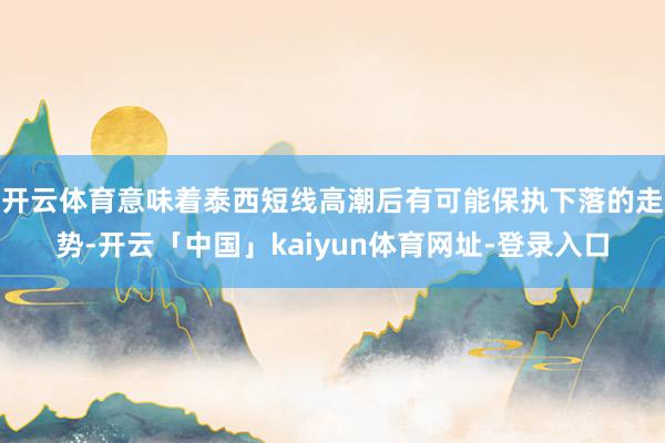 开云体育意味着泰西短线高潮后有可能保执下落的走势-开云「中国」kaiyun体育网址-登录入口