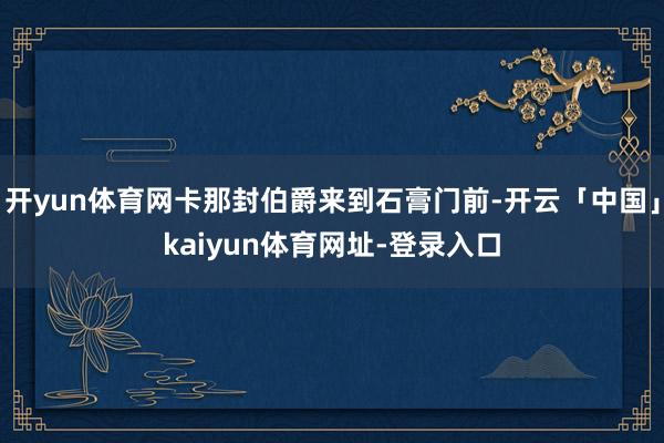 开yun体育网卡那封伯爵来到石膏门前-开云「中国」kaiyun体育网址-登录入口