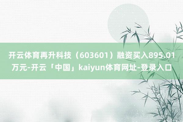 开云体育再升科技（603601）融资买入895.01万元-开云「中国」kaiyun体育网址-登录入口