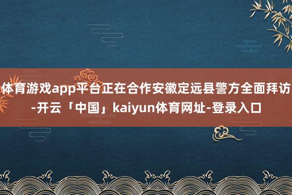 体育游戏app平台正在合作安徽定远县警方全面拜访-开云「中国」kaiyun体育网址-登录入口