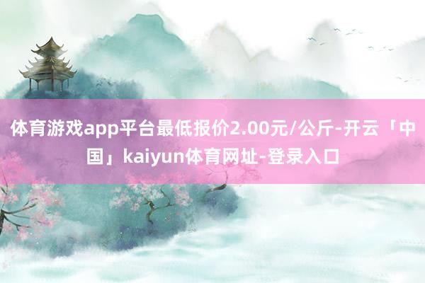 体育游戏app平台最低报价2.00元/公斤-开云「中国」kaiyun体育网址-登录入口