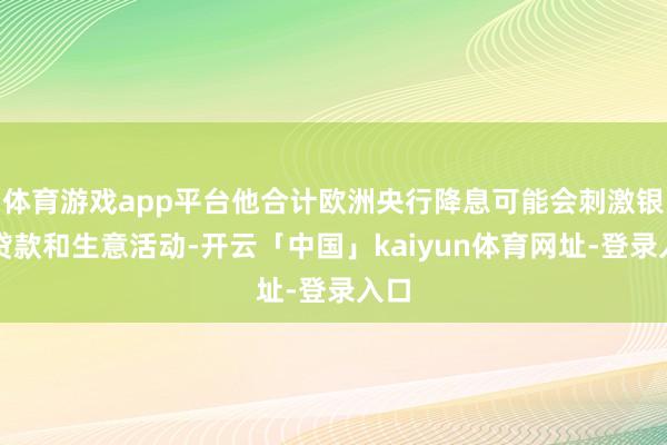 体育游戏app平台他合计欧洲央行降息可能会刺激银行贷款和生意活动-开云「中国」kaiyun体育网址-登录入口