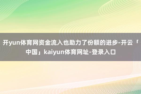开yun体育网　　资金流入也助力了份额的进步-开云「中国」kaiyun体育网址-登录入口