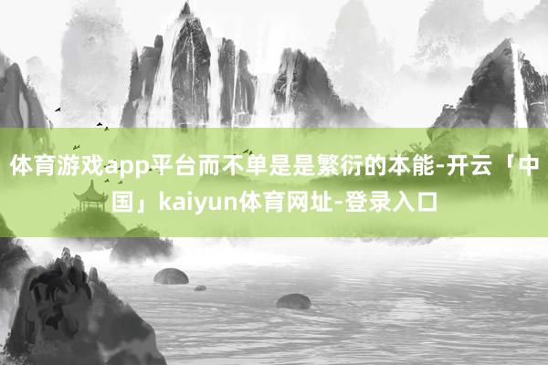 体育游戏app平台而不单是是繁衍的本能-开云「中国」kaiyun体育网址-登录入口