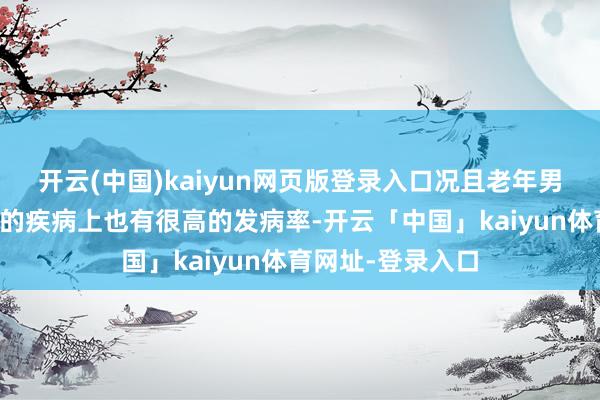 开云(中国)kaiyun网页版登录入口况且老年男性在尿说念方面的疾病上也有很高的发病率-开云「中国」kaiyun体育网址-登录入口