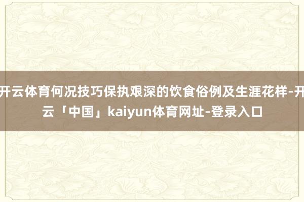 开云体育何况技巧保执艰深的饮食俗例及生涯花样-开云「中国」kaiyun体育网址-登录入口