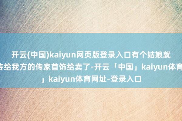 开云(中国)kaiyun网页版登录入口有个姑娘就像把我方婆婆传给我方的传家首饰给卖了-开云「中国」kaiyun体育网址-登录入口