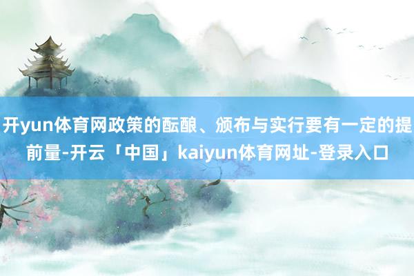 开yun体育网政策的酝酿、颁布与实行要有一定的提前量-开云「中国」kaiyun体育网址-登录入口