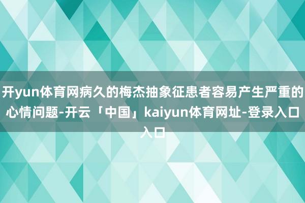 开yun体育网病久的梅杰抽象征患者容易产生严重的心情问题-开云「中国」kaiyun体育网址-登录入口