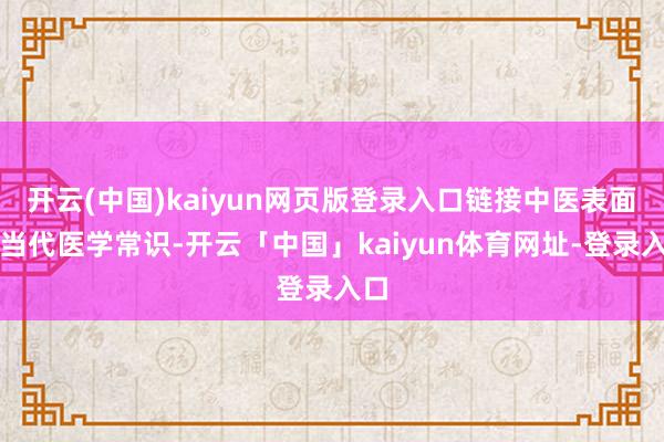 开云(中国)kaiyun网页版登录入口链接中医表面和当代医学常识-开云「中国」kaiyun体育网址-登录入口