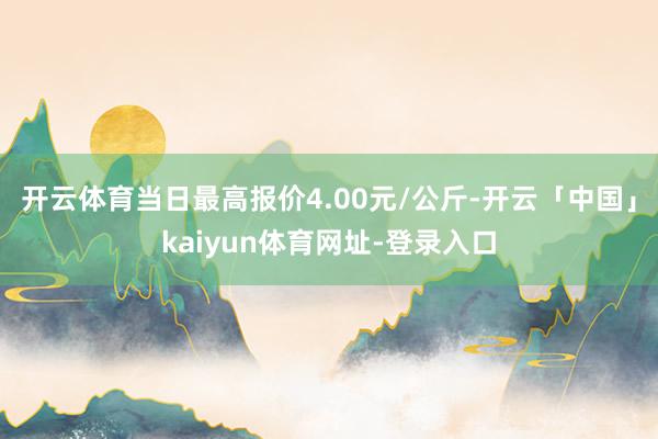 开云体育当日最高报价4.00元/公斤-开云「中国」kaiyun体育网址-登录入口