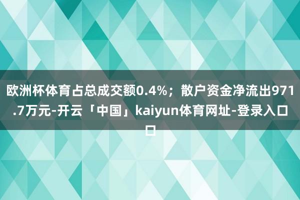 欧洲杯体育占总成交额0.4%；散户资金净流出971.7万元-开云「中国」kaiyun体育网址-登录入口