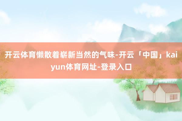 开云体育懒散着崭新当然的气味-开云「中国」kaiyun体育网址-登录入口