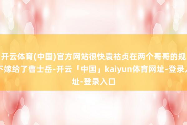 开云体育(中国)官方网站很快袁祜贞在两个哥哥的规划下嫁给了曹士岳-开云「中国」kaiyun体育网址-登录入口