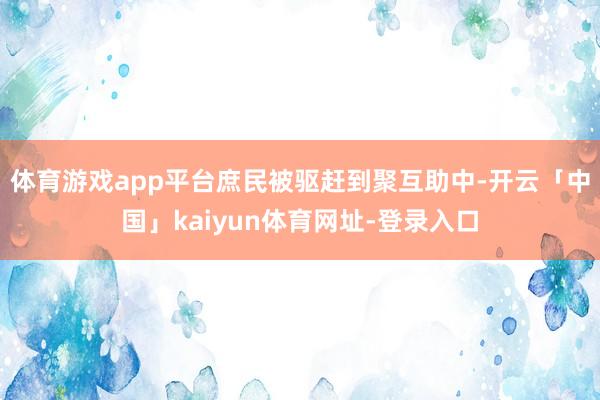 体育游戏app平台庶民被驱赶到聚互助中-开云「中国」kaiyun体育网址-登录入口