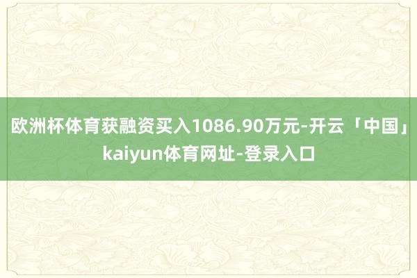 欧洲杯体育获融资买入1086.90万元-开云「中国」kaiyun体育网址-登录入口