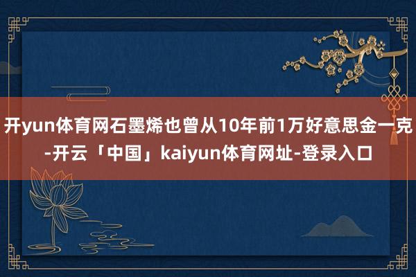 开yun体育网石墨烯也曾从10年前1万好意思金一克-开云「中国」kaiyun体育网址-登录入口