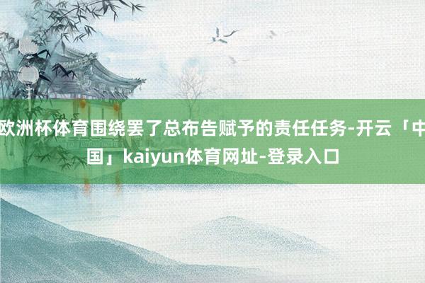 欧洲杯体育围绕罢了总布告赋予的责任任务-开云「中国」kaiyun体育网址-登录入口