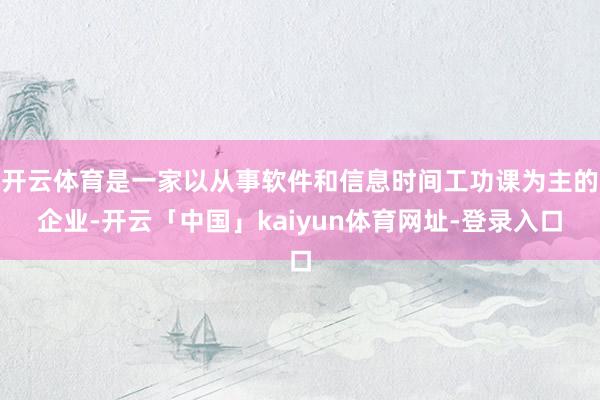 开云体育是一家以从事软件和信息时间工功课为主的企业-开云「中国」kaiyun体育网址-登录入口