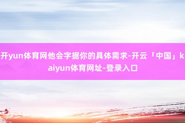 开yun体育网他会字据你的具体需求-开云「中国」kaiyun体育网址-登录入口