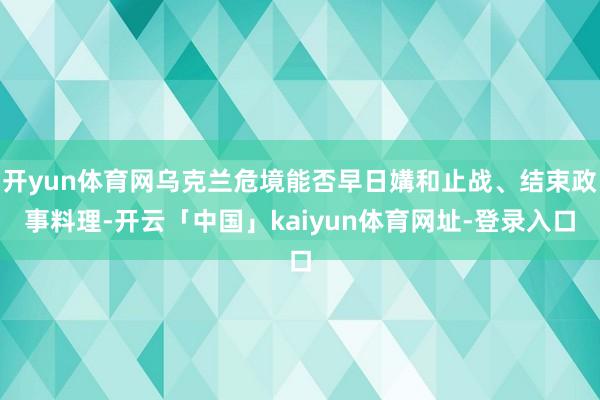 开yun体育网乌克兰危境能否早日媾和止战、结束政事料理-开云「中国」kaiyun体育网址-登录入口
