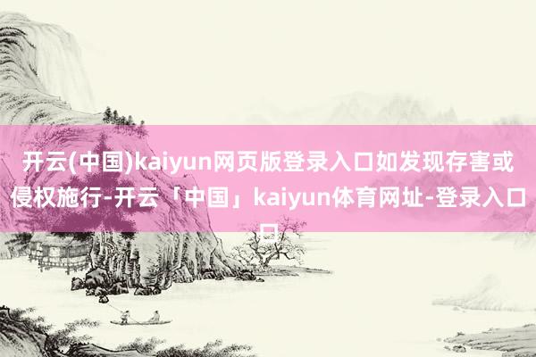 开云(中国)kaiyun网页版登录入口如发现存害或侵权施行-开云「中国」kaiyun体育网址-登录入口