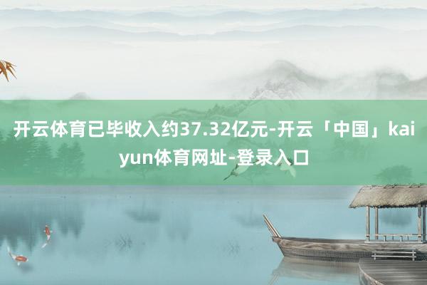 开云体育已毕收入约37.32亿元-开云「中国」kaiyun体育网址-登录入口