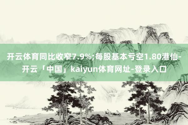 开云体育同比收窄7.9%;每股基本亏空1.80港仙-开云「中国」kaiyun体育网址-登录入口