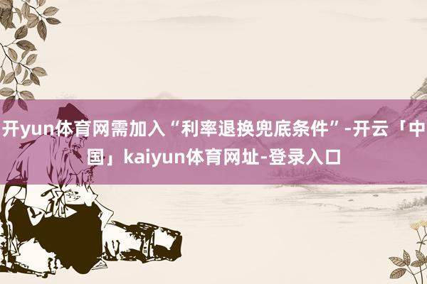 开yun体育网需加入“利率退换兜底条件”-开云「中国」kaiyun体育网址-登录入口