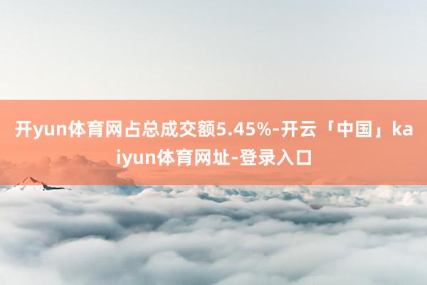 开yun体育网占总成交额5.45%-开云「中国」kaiyun体育网址-登录入口
