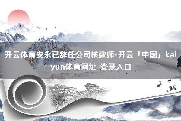 开云体育安永已辞任公司核数师-开云「中国」kaiyun体育网址-登录入口
