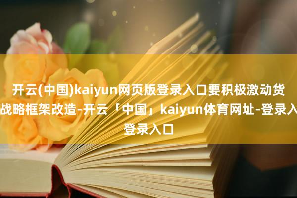 开云(中国)kaiyun网页版登录入口要积极激动货币战略框架改造-开云「中国」kaiyun体育网址-登录入口