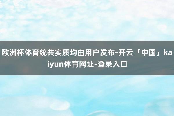 欧洲杯体育统共实质均由用户发布-开云「中国」kaiyun体育网址-登录入口