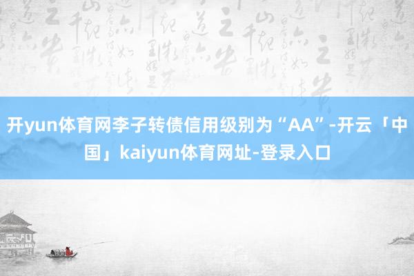 开yun体育网李子转债信用级别为“AA”-开云「中国」kaiyun体育网址-登录入口