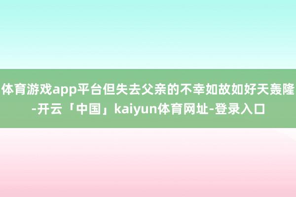 体育游戏app平台但失去父亲的不幸如故如好天轰隆-开云「中国」kaiyun体育网址-登录入口