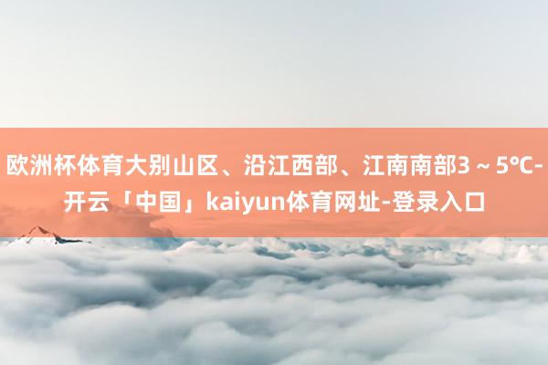欧洲杯体育大别山区、沿江西部、江南南部3～5℃-开云「中国」kaiyun体育网址-登录入口