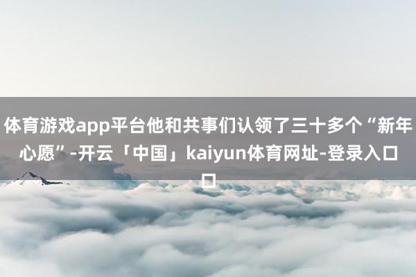 体育游戏app平台他和共事们认领了三十多个“新年心愿”-开云「中国」kaiyun体育网址-登录入口