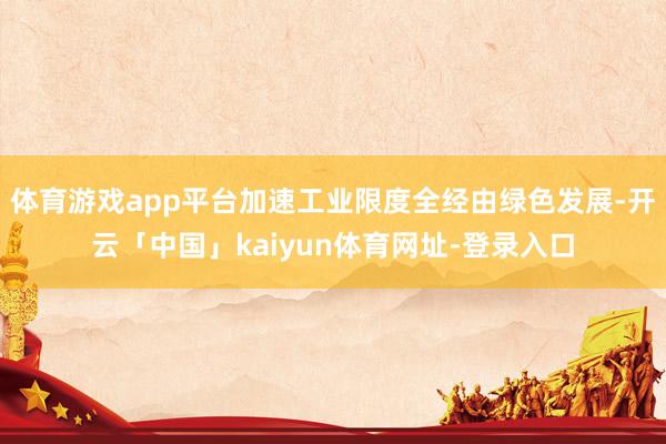 体育游戏app平台加速工业限度全经由绿色发展-开云「中国」kaiyun体育网址-登录入口