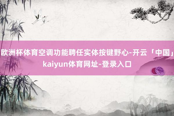 欧洲杯体育空调功能聘任实体按键野心-开云「中国」kaiyun体育网址-登录入口