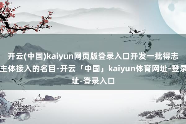 开云(中国)kaiyun网页版登录入口开发一批得志新式主体接入的名目-开云「中国」kaiyun体育网址-登录入口