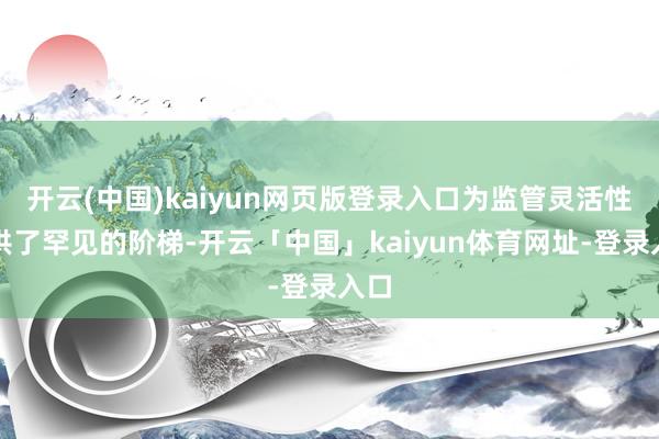 开云(中国)kaiyun网页版登录入口为监管灵活性提供了罕见的阶梯-开云「中国」kaiyun体育网址-登录入口