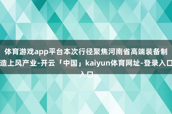体育游戏app平台　　本次行径聚焦河南省高端装备制造上风产业-开云「中国」kaiyun体育网址-登录入口