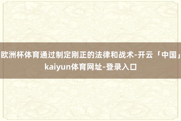 欧洲杯体育通过制定刚正的法律和战术-开云「中国」kaiyun体育网址-登录入口