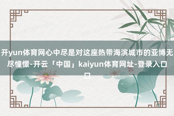 开yun体育网心中尽是对这座热带海滨城市的亚博无尽憧憬-开云「中国」kaiyun体育网址-登录入口