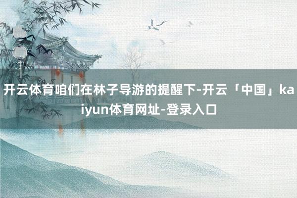 开云体育咱们在林子导游的提醒下-开云「中国」kaiyun体育网址-登录入口