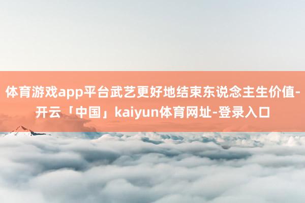体育游戏app平台武艺更好地结束东说念主生价值-开云「中国」kaiyun体育网址-登录入口