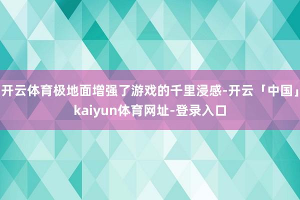 开云体育极地面增强了游戏的千里浸感-开云「中国」kaiyun体育网址-登录入口